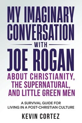 My Imaginary Conversation with Joe Rogan About Christianity, the Supernatural, and Little Green Men: A Survival Guide for Living in a Post-Christian C