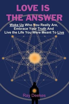 Love Is The Answer: Wake Up Who You Really Are, Embrace Your Truth And Live the Life You Were Meant To Live