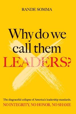 Why Do We Call Them Leaders?: The disgraceful collapse of America's leadership standards. No integrity. No honor. No shame.