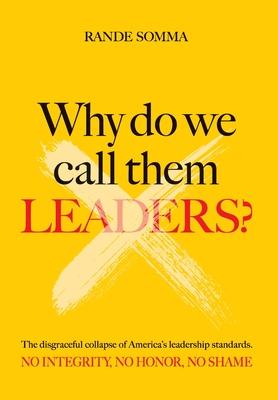 Why Do We Call Them Leaders?: The disgraceful collapse of America's leadership standards. No integrity. No honor. No shame.