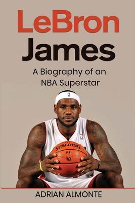 LeBron James: A Biography of an NBA Superstar