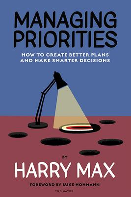 Managing Priorities: How to Create Better Plans and Make Smarter Decisions