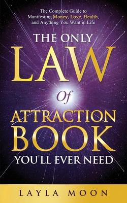 The Only Law of Attraction Book You'll Ever Need: The Complete Guide to Manifesting Money, Love, Health, and Anything You Want in Life