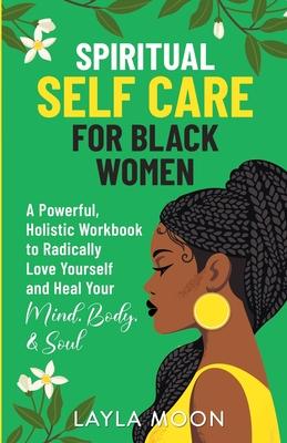 Spiritual Self Care for Black Women: A Powerful, Holistic Workbook to Radically Love Yourself and Heal Your Mind, Body, & Soul