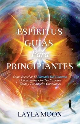 Espritus Guas Para Principiantes: Cmo Escuchar El Llamado Del Universo y Comunicarte Con Tus Espritus Guas y Tus ngeles Guardianes