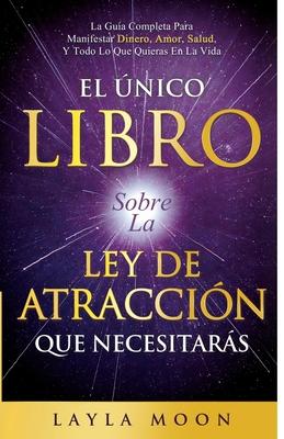 El nico Libro Sobre La Ley De Atraccin Que Necesitars: La Gua Completa Para Manifestar Dinero, Amor, Salud Y Todo Lo Que Quieras En La Vida