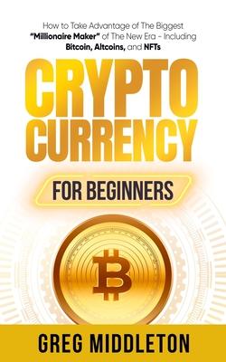 Cryptocurrency for Beginners: How to Take Advantage of the Biggest "Millionaire Maker" of the New Era, Including Bitcoin, Altcoins, and NFTs