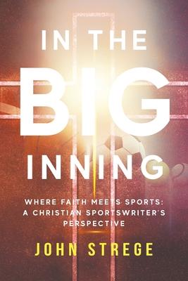 In the Big Inning: Where Faith Meets Sports: A Christian Sportswriter's Perspective