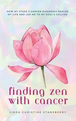 Finding Zen With Cancer: How My Stage 3 Cancer Diagnosis Healed My Life and Led Me to My Soul's Calling