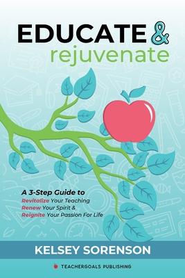 Educate & Rejuvenate: A Three-Step Guide to Revitalize Your Teaching, Renew Your Spirit, and Reignite Your Passion For Life