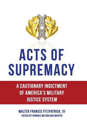 Acts of Supremacy: A Cautionary Indictment of America's Military Justice System