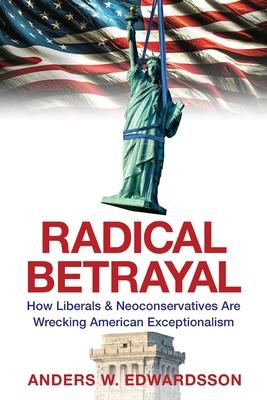 Radical Betrayal: How Liberals & Neoconservatives Are Wrecking American Exceptionalism