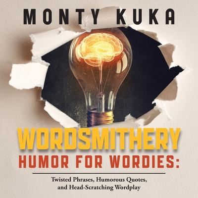 Wordsmithery - Humor for Wordies: Twisted Phrases, Humorous Quotes and Head-Scratching Wordplay