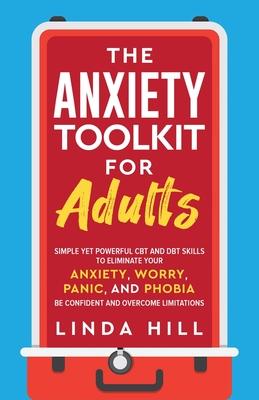 The Anxiety Toolkit for Adults: Simple Yet Powerful CBT and DBT Skills to Eliminate Your Anxiety, Worry, Panic, and Phobia. Be Confident and Overcome