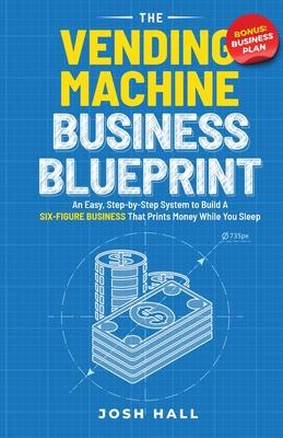 The Vending Machine Business Blueprint: An Easy, Step-by-Step System to Build A Six-Figure Business That Prints Money While You Sleep