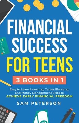 Financial Success for Teens: (3 Books in 1) Easy to Learn Investing, Career Planning, and Money Management Skills to Achieve Early Financial Freedo