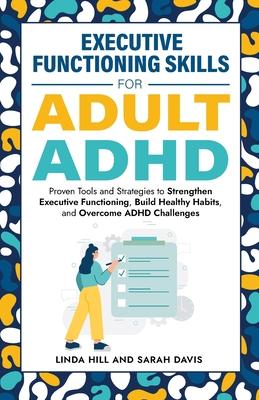 Executive Functioning Skills for Adult ADHD: Proven Tools and Strategies to Strengthen Executive Functioning, Build Healthy Habits, and Overcome ADHD