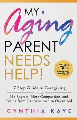 My Aging Parent Needs Help!: 7 Step Guide to Caregiving with No Regrets, More Compassion, and Going from Overwhelmed to Organized [Includes Tips fo