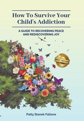 How To Survive Your Child's Addiction: A Guide To Recovering Peace And Rediscovering Joy