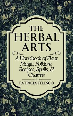 The Herbal Arts: A Handbook of Plant Magic, Folklore, Recipes, Spells, & Charms