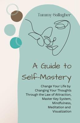 A Guide to Self-Mastery: Change Your Life by Changing Your Thoughts Through the Law of Attraction, Master Key System, Mindfulness, Meditation a