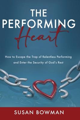 The Performing Heart: How to escape the trap of relentless performing and enter the security of God's rest