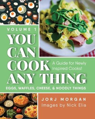 You Can Cook Any Thing: A Guide for Newly Inspired Cooks! Eggs, Waffles, Cheese & Noodly Things