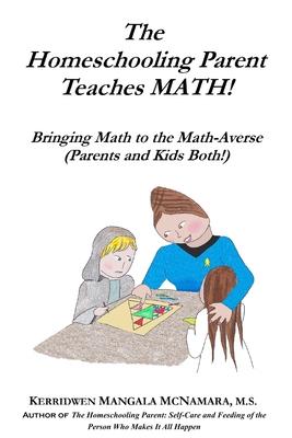 The Homeschooling Parent Teaches MATH!: Bringing Math to the Math-Averse (Parents and Kids Both!)