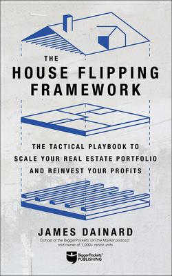 The House Flipping Framework: The Tactical Playbook to Scale Your Real Estate Portfolio and Reinvest Your Profits