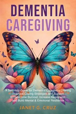 Dementia Caregiving: A Self Help Book for Dementia Caregivers Offering Practical Coping Strategies and Support to Overcome Burnout, Increas