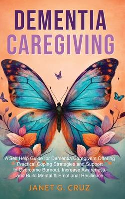 Dementia Caregiving: A Self Help Book for Dementia Caregivers Offering Practical Coping Strategies and Support to Overcome Burnout, Increas