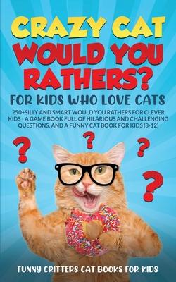 Crazy Cat Would You Rathers? For Kids Who Love Cats: 250+ Silly and Smart Would Your Rathers? For Clever Kids - A Game Book Full of Hilarious and Chal