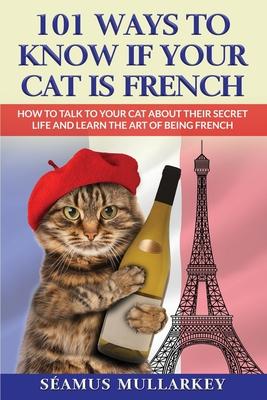 101 Ways To Know If Your Cat Is French: How To Talk To Your Cat About Their Secret Life and Learn the Art of Being French, A Funny Cat Book, The Perfe