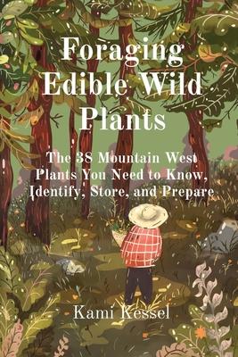 Foraging Edible Wild Plants: The 38 Mountain West Plants You Need to Know, Identify, Store, and Prepare