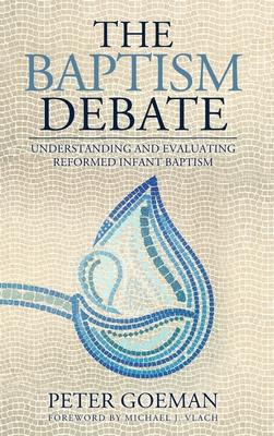 The Baptism Debate: Understanding and Evaluating Reformed Infant Baptism