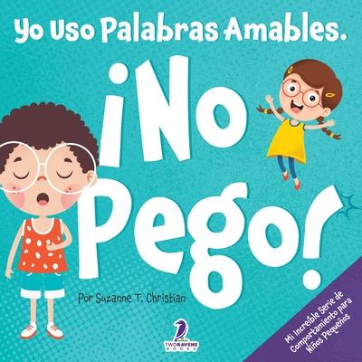 Yo Uso Palabras Amables. No Pego!: Un Libro para Nios Pequeos con Temtica de Afirmaciones Sobre No Golpear (Edades 2-4)