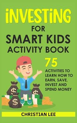 Investing for Smart Kids Activity Book: 75 Activities To Learn How To Earn, Save, Invest and Spend Money: 75 Activities To Learn How To Earn, Save, G: