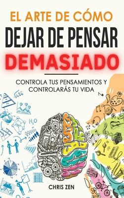 El Arte de Como Dejar de Pensar Demasiado: Gua de Ejercicios y Tcnicas para Aliviar la Ansiedad y la Negatividad y Sentir Paz