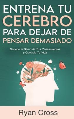 Entrena tu Cerebro para Dejar de Pensar Demasiado: Reduce el Ritmo de Tus Pensamientos y Controla Tu Vida: Gua de Tcnicas Prcticas para Eliminar An Subscription