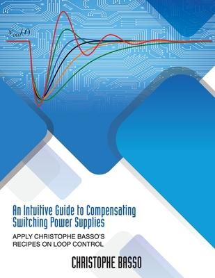 An Intuitive Guide to Compensating Switching Power Supplies: Apply Christophe Basso's Recipes on Loop Control