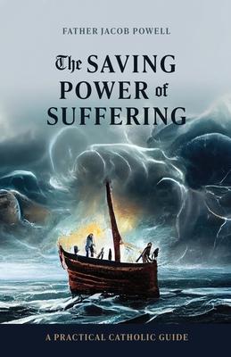 The Saving Power of Suffering: A Practical Catholic Guide