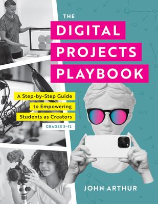 The Digital Projects Playbook: A Step-By-Step Guide to Empowering Students as Creators, Grades 3-12 (a Playbook of Digital Lesson Plans to Empower St