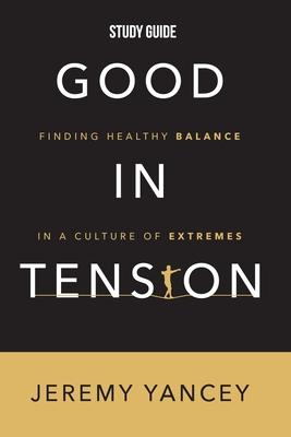 Good in Tension Study Guide: Finding Healthy Balance in a Culture of Extremes