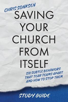 Saving Your Church From Itself - Study Guide: Six Subtle Behaviors That Tear Teams Apart and How To Stop Them