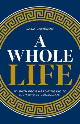 A Whole Life: My path from hard-time kid to high-impact consultant