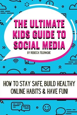 The Ultimate Kids Guide To Social Media: How to stay safe, build healthy online habits and have fun!