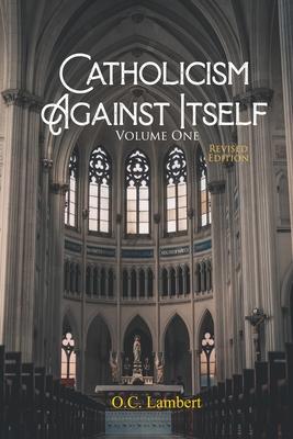 Catholicism Against Itself (Volume One) (Revised Edition): Their history of forgeries, their attitude toward the Bible, their immorality, their lack o