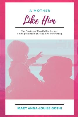 A Mother Like Him: The Practice of Merciful Mothering- Finding the Heart of Jesus in Your Parenting