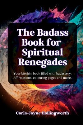 The Badass Book for Spiritual Renegades: Your bitchin' book filled with badassery: Affirmations, colouring pages and more.