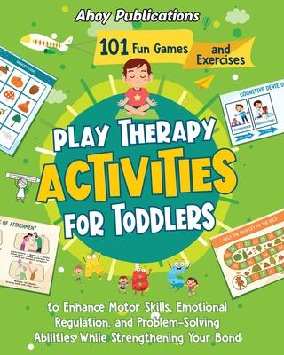 Play Therapy Activities for Toddlers: 101 Fun Games and Exercises to Enhance Motor Skills, Emotional Regulation, and Problem-Solving Abilities While S